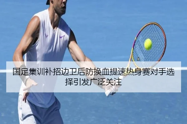 国足集训补招边卫后防换血提速热身赛对手选择引发广泛关注 - FBSPORTS
